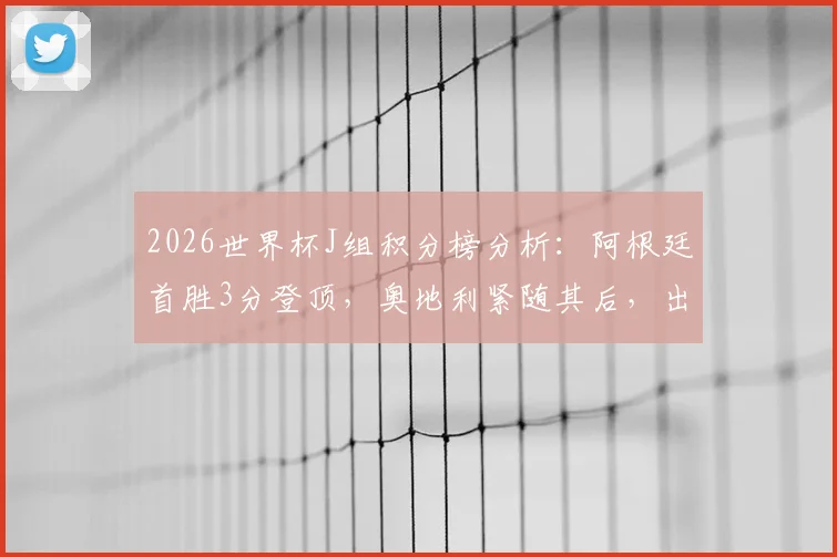 2026世界杯J组积分榜分析:阿根廷首胜3分登顶,奥地利紧随其后,出线形势解析
