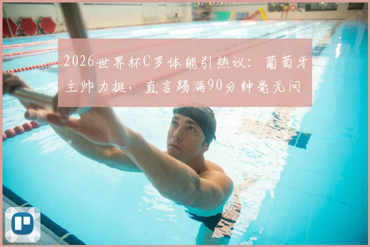 2026世界杯C罗体能引热议：葡萄牙主帅力挺，直言踢满90分钟毫无问题，解析其独特价值