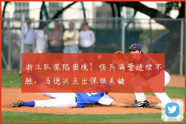 浙江队深陷困境！伤兵满营连续不胜，马德兴点出保级关键
