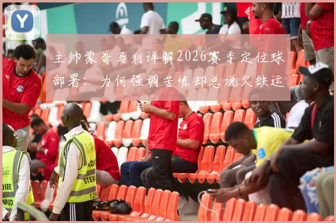 主帅蒙哥马利详解2026赛季定位球部署:为何强调苦练却总说欠缺运气?战术剖析与未来展望