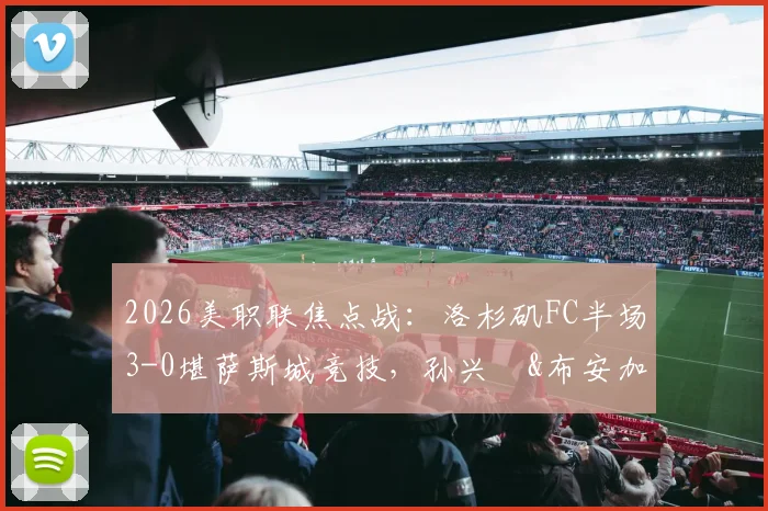 2026美职联焦点战：洛杉矶FC半场3-0堪萨斯城竞技，孙兴慜&布安加建功全场回顾与赛后深度分析