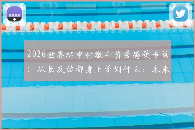 2026世界杯中村敬斗首秀感受专访：从长友佑都身上学到什么，未来目标与成长心路