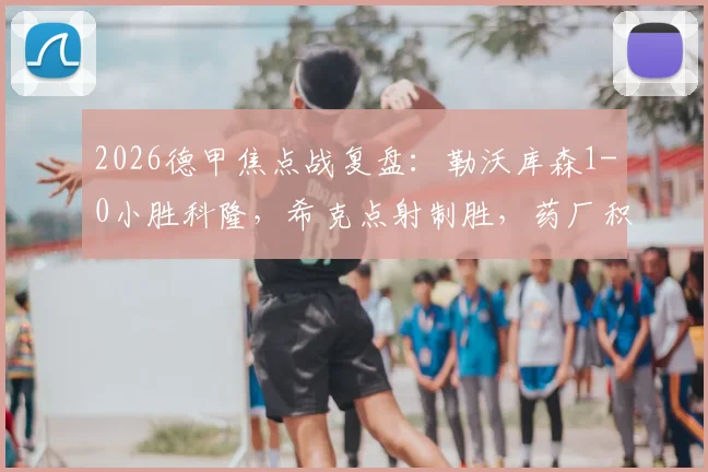 2026德甲焦点战复盘:勒沃库森1-0小胜科隆,希克点射制胜,药厂积分榜形势解析